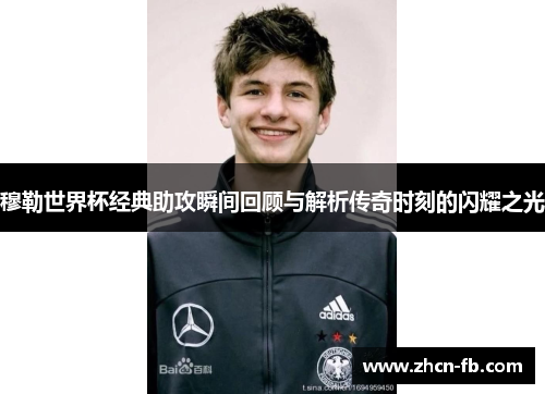 穆勒世界杯经典助攻瞬间回顾与解析传奇时刻的闪耀之光