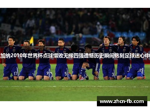 加纳2010年世界杯点球惜败无缘四强遗憾历史瞬间铭刻足球迷心中