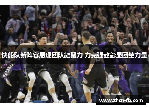 快船队新阵容展现团队凝聚力 力克强敌彰显团结力量