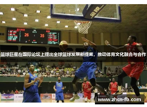 篮球巨星在国际论坛上提出全球篮球发展新提案，推动体育文化融合与合作
