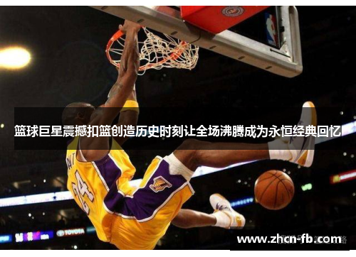 篮球巨星震撼扣篮创造历史时刻让全场沸腾成为永恒经典回忆