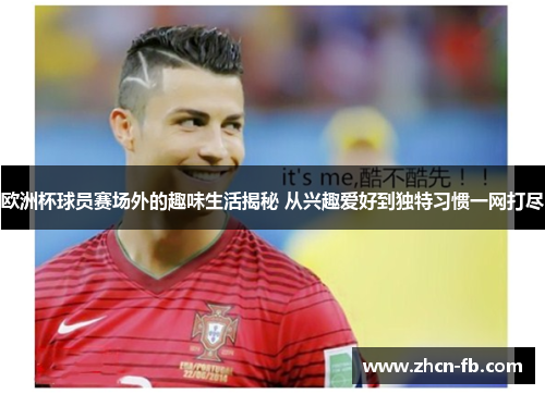 欧洲杯球员赛场外的趣味生活揭秘 从兴趣爱好到独特习惯一网打尽