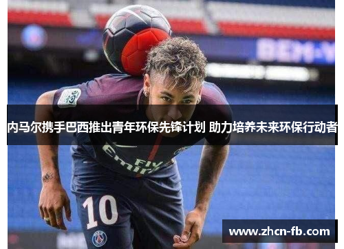 内马尔携手巴西推出青年环保先锋计划 助力培养未来环保行动者