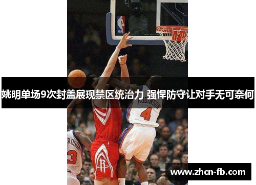 姚明单场9次封盖展现禁区统治力 强悍防守让对手无可奈何