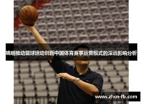 姚明推动篮球运动创新中国体育赛事运营模式的深远影响分析