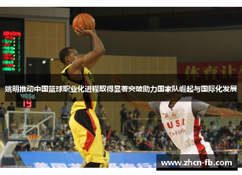 姚明推动中国篮球职业化进程取得显著突破助力国家队崛起与国际化发展