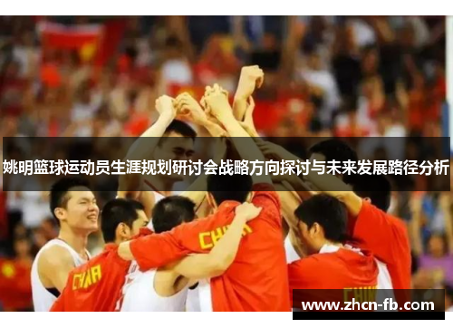 姚明篮球运动员生涯规划研讨会战略方向探讨与未来发展路径分析