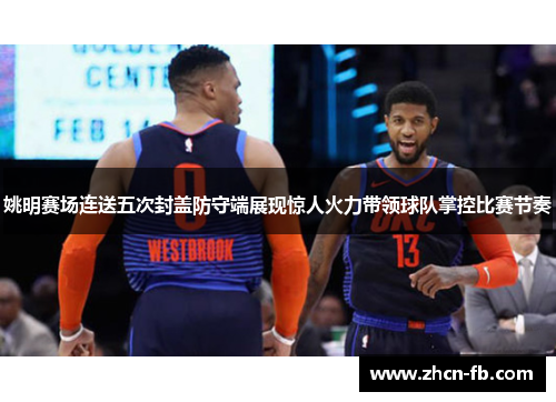 姚明赛场连送五次封盖防守端展现惊人火力带领球队掌控比赛节奏