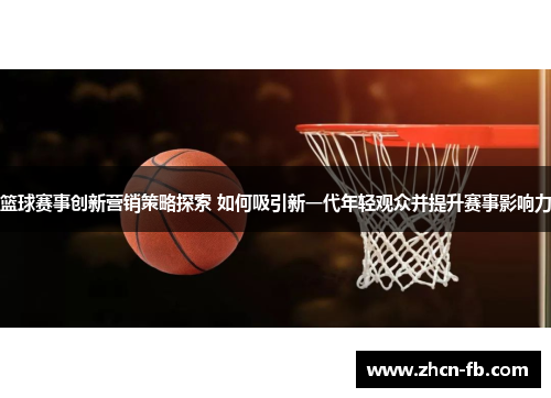 篮球赛事创新营销策略探索 如何吸引新一代年轻观众并提升赛事影响力