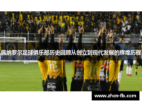 佩纳罗尔足球俱乐部历史回顾从创立到现代发展的辉煌历程