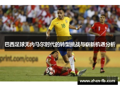巴西足球无内马尔时代的转型挑战与崭新机遇分析