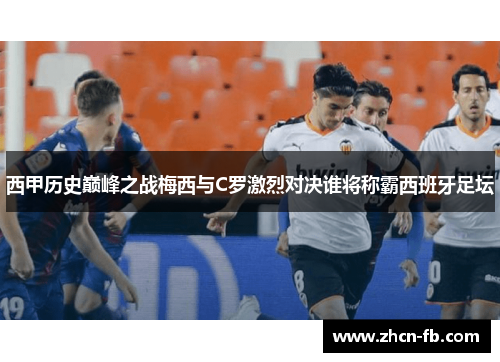 西甲历史巅峰之战梅西与C罗激烈对决谁将称霸西班牙足坛