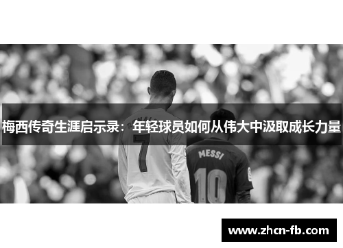 梅西传奇生涯启示录：年轻球员如何从伟大中汲取成长力量