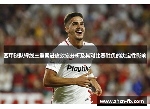 西甲球队锋线三重奏进攻效率分析及其对比赛胜负的决定性影响