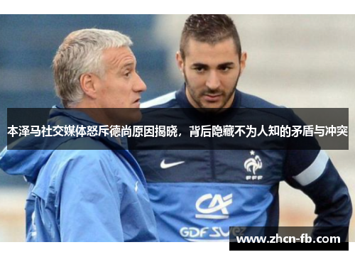 本泽马社交媒体怒斥德尚原因揭晓，背后隐藏不为人知的矛盾与冲突