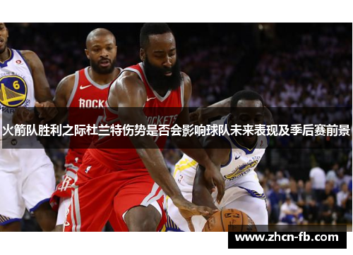 火箭队胜利之际杜兰特伤势是否会影响球队未来表现及季后赛前景