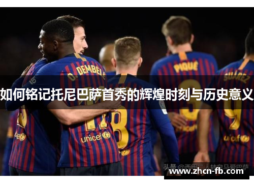 如何铭记托尼巴萨首秀的辉煌时刻与历史意义