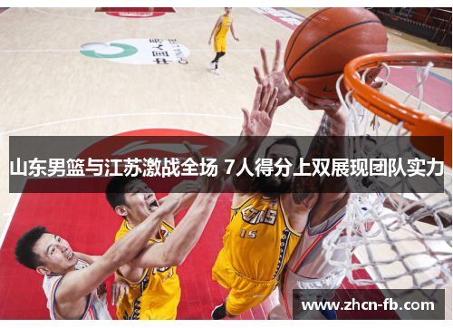 山东男篮与江苏激战全场 7人得分上双展现团队实力