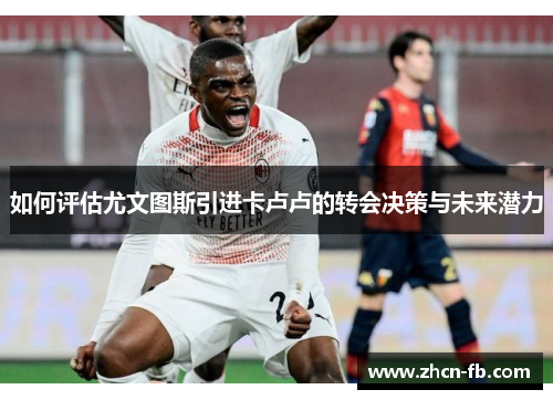 如何评估尤文图斯引进卡卢卢的转会决策与未来潜力