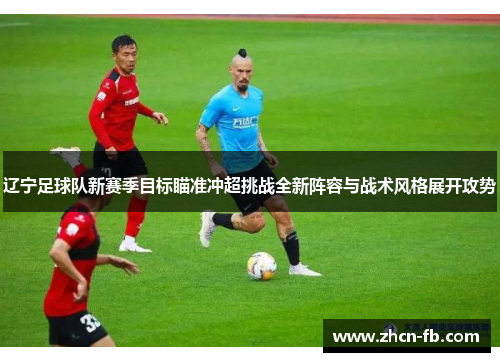 辽宁足球队新赛季目标瞄准冲超挑战全新阵容与战术风格展开攻势