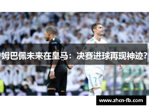 姆巴佩未来在皇马：决赛进球再现神迹？