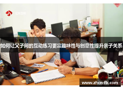 如何让父子间的互动练习更富趣味性与创意性提升亲子关系