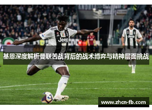 基恩深度解析曼联苦战背后的战术博弈与精神层面挑战