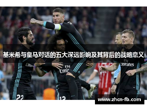 基米希与皇马对话的五大深远影响及其背后的战略意义